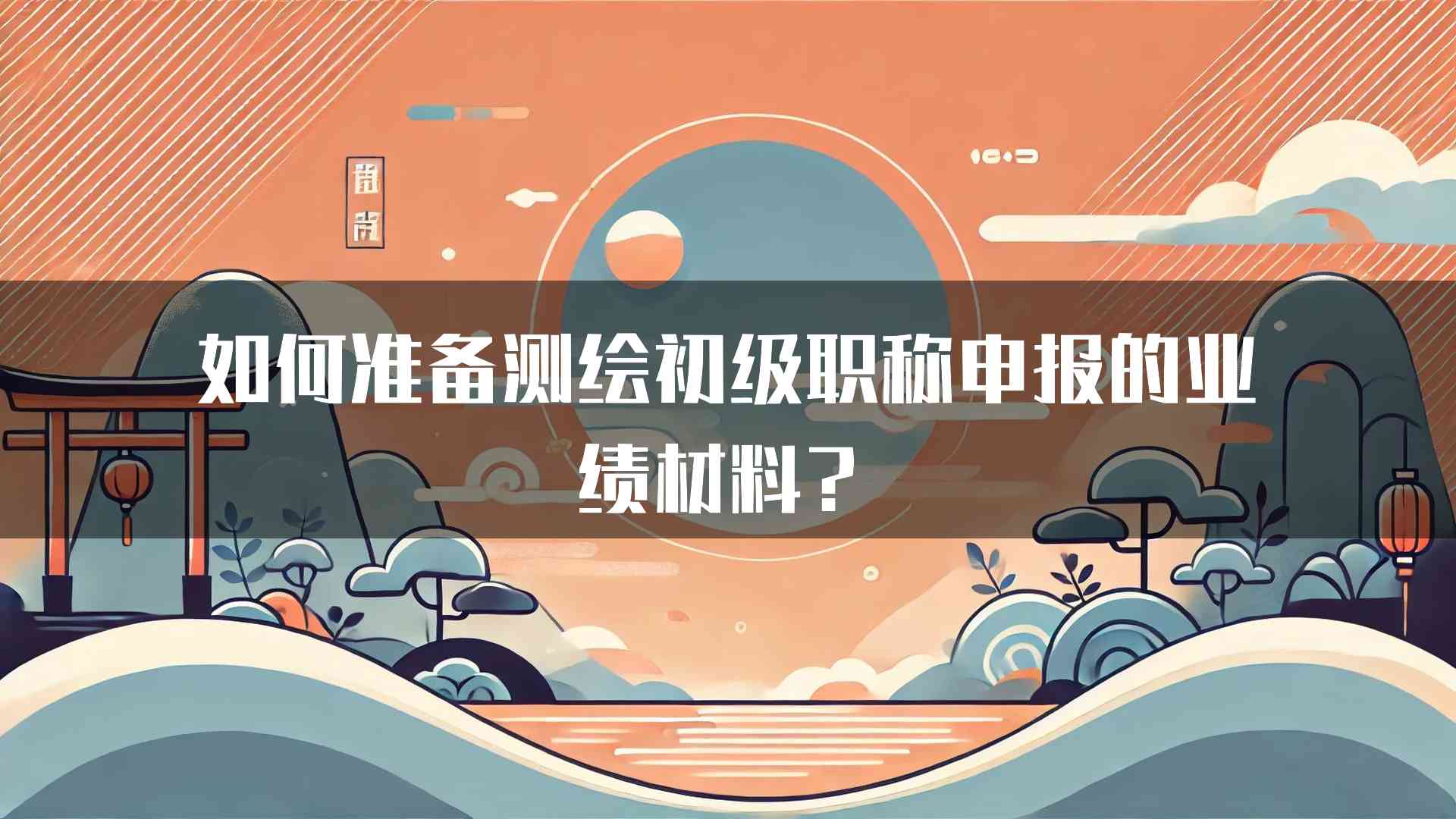 如何准备测绘初级职称申报的业绩材料？