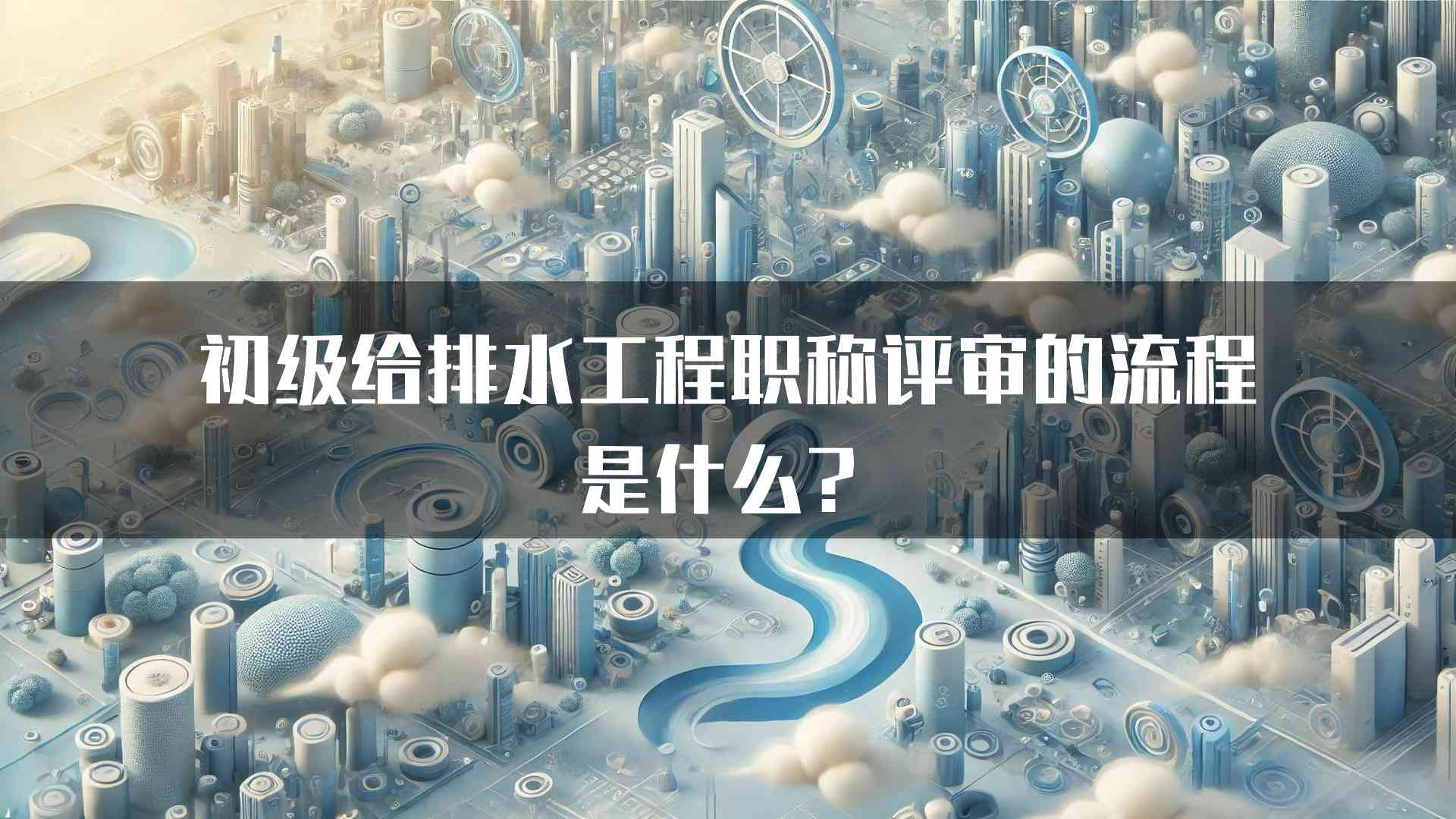 初级给排水工程职称评审的流程是什么？