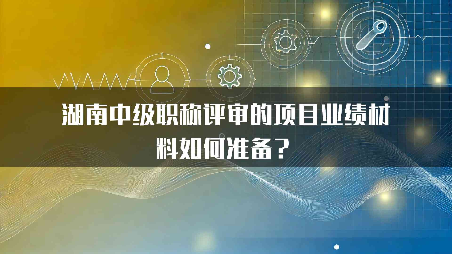 湖南中级职称评审的项目业绩材料如何准备？