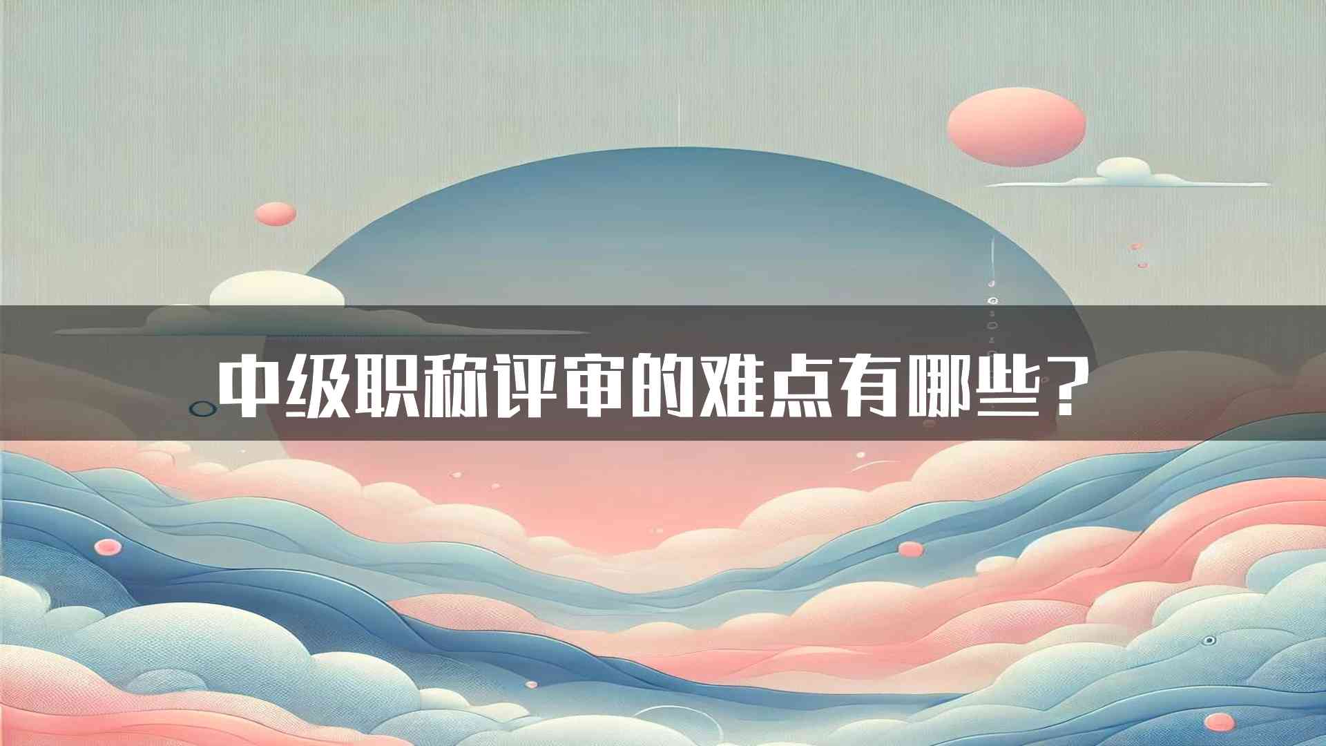 中级职称评审的难点有哪些？