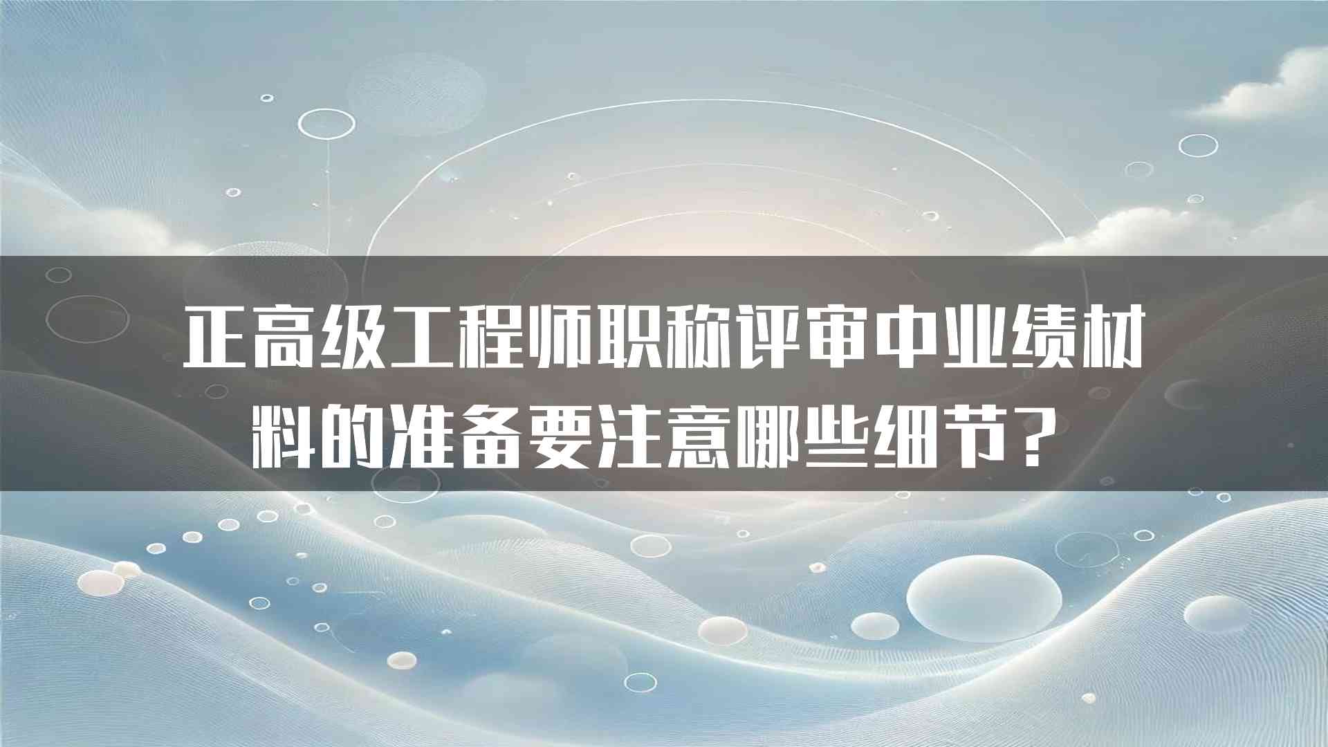 正高级工程师职称评审中业绩材料的准备要注意哪些细节？