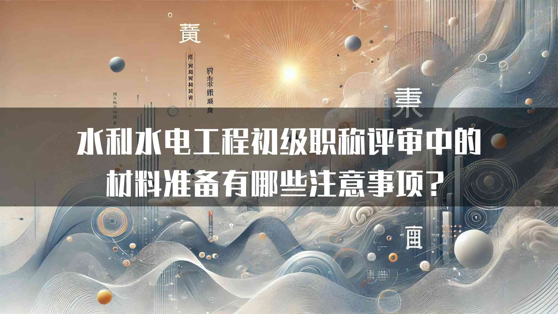 水利水电工程初级职称评审中的材料准备有哪些注意事项？