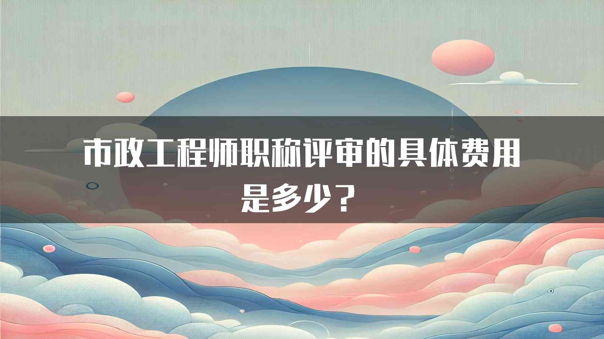 市政工程师职称评审的具体费用是多少？