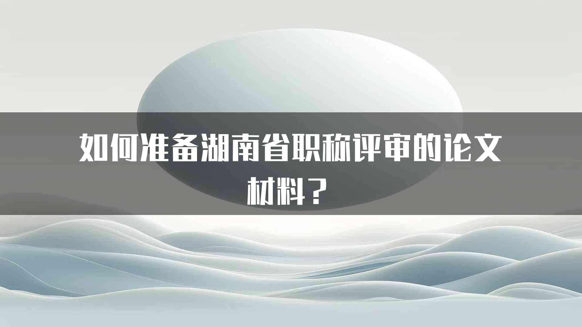 如何准备湖南省职称评审的论文材料？