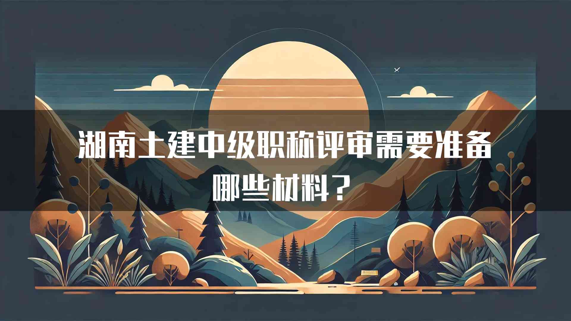 湖南土建中级职称评审需要准备哪些材料？