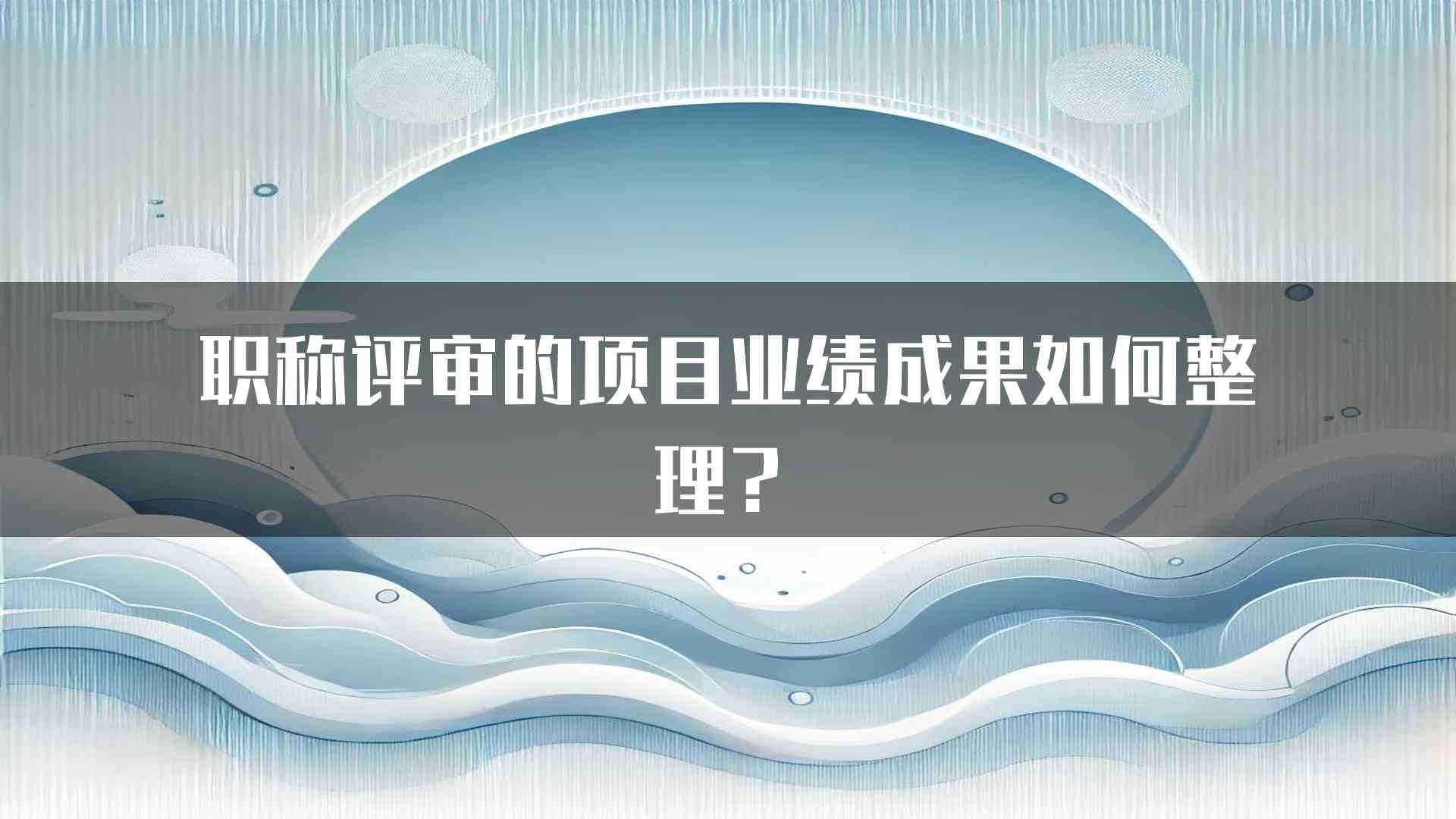 职称评审的项目业绩成果如何整理？