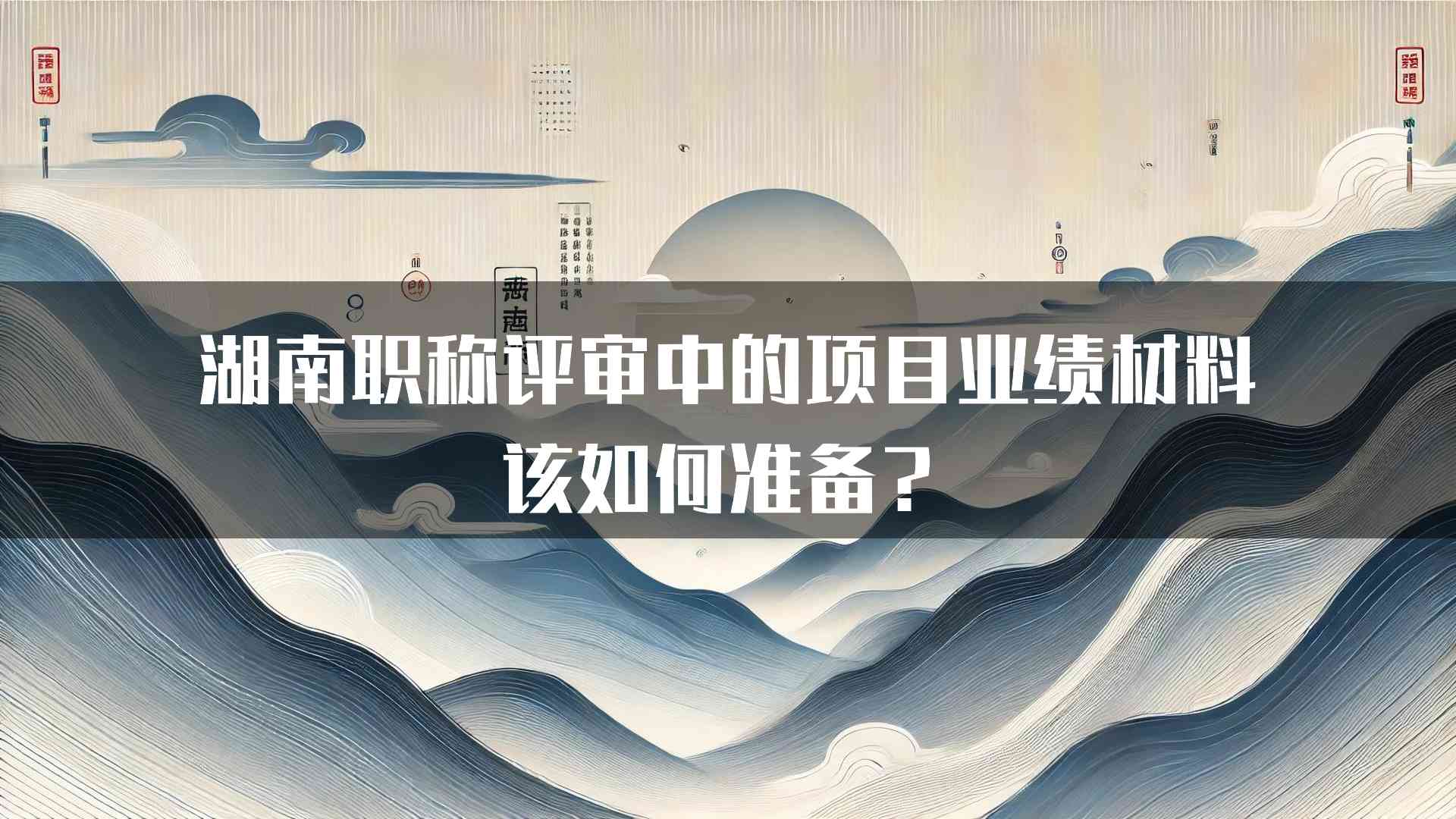 湖南职称评审中的项目业绩材料该如何准备？