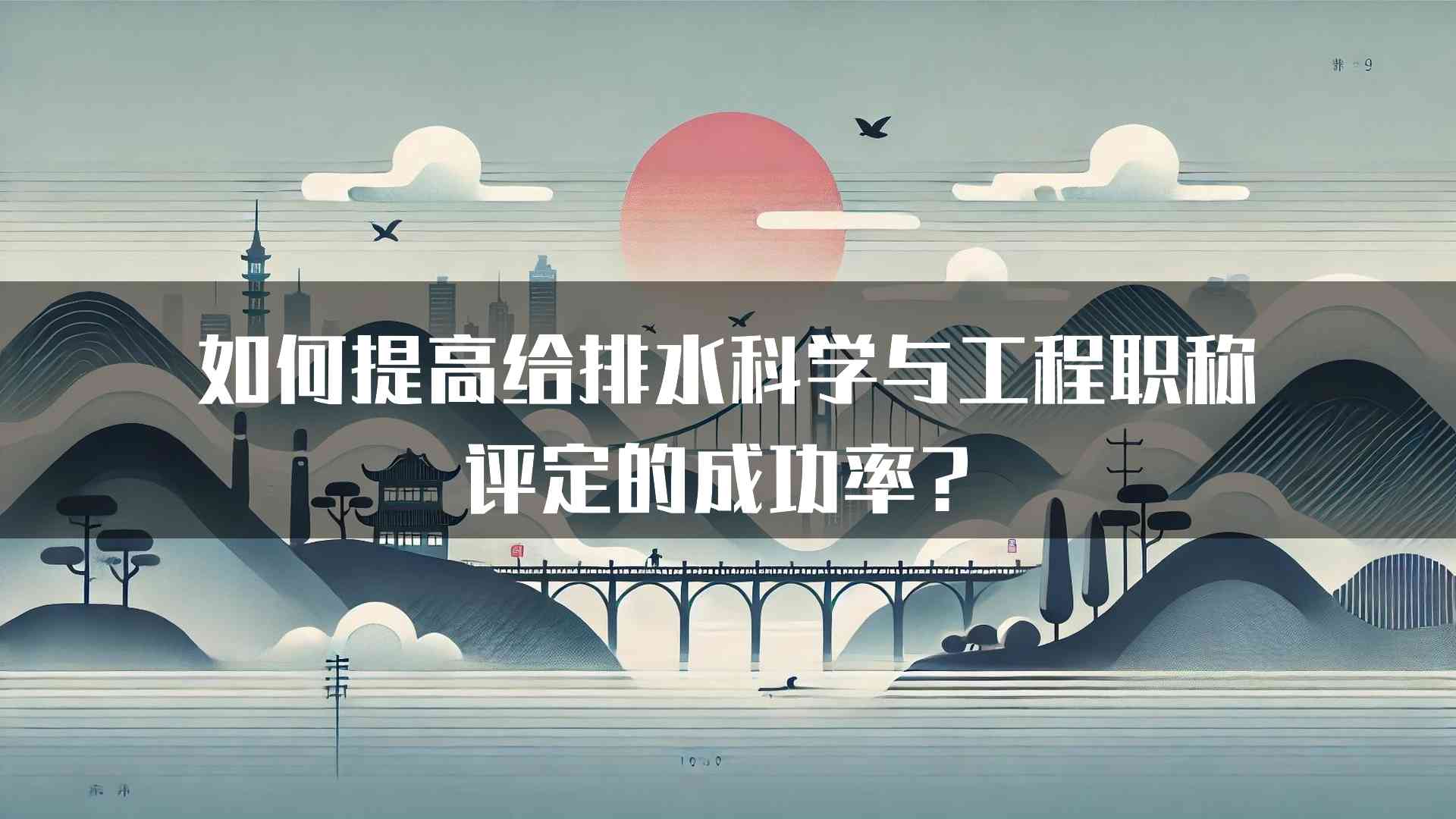 如何提高给排水科学与工程职称评定的成功率？