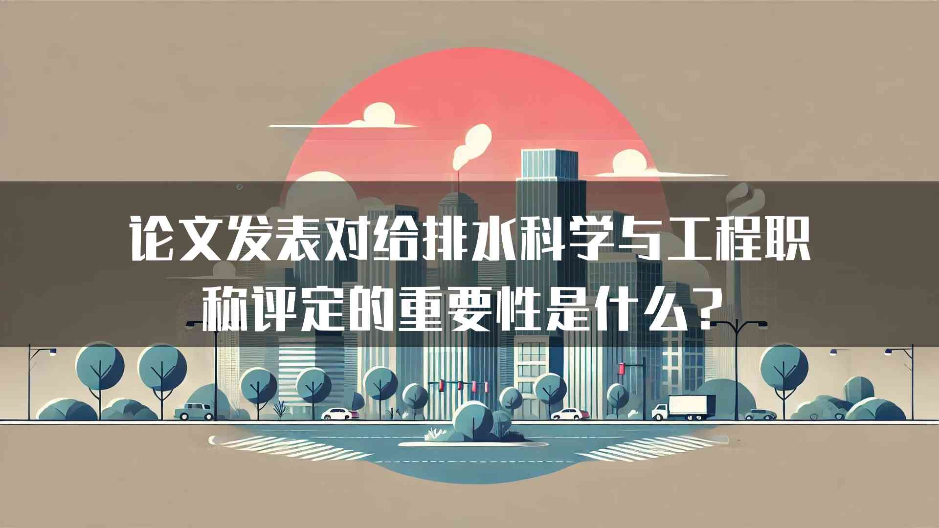 论文发表对给排水科学与工程职称评定的重要性是什么？