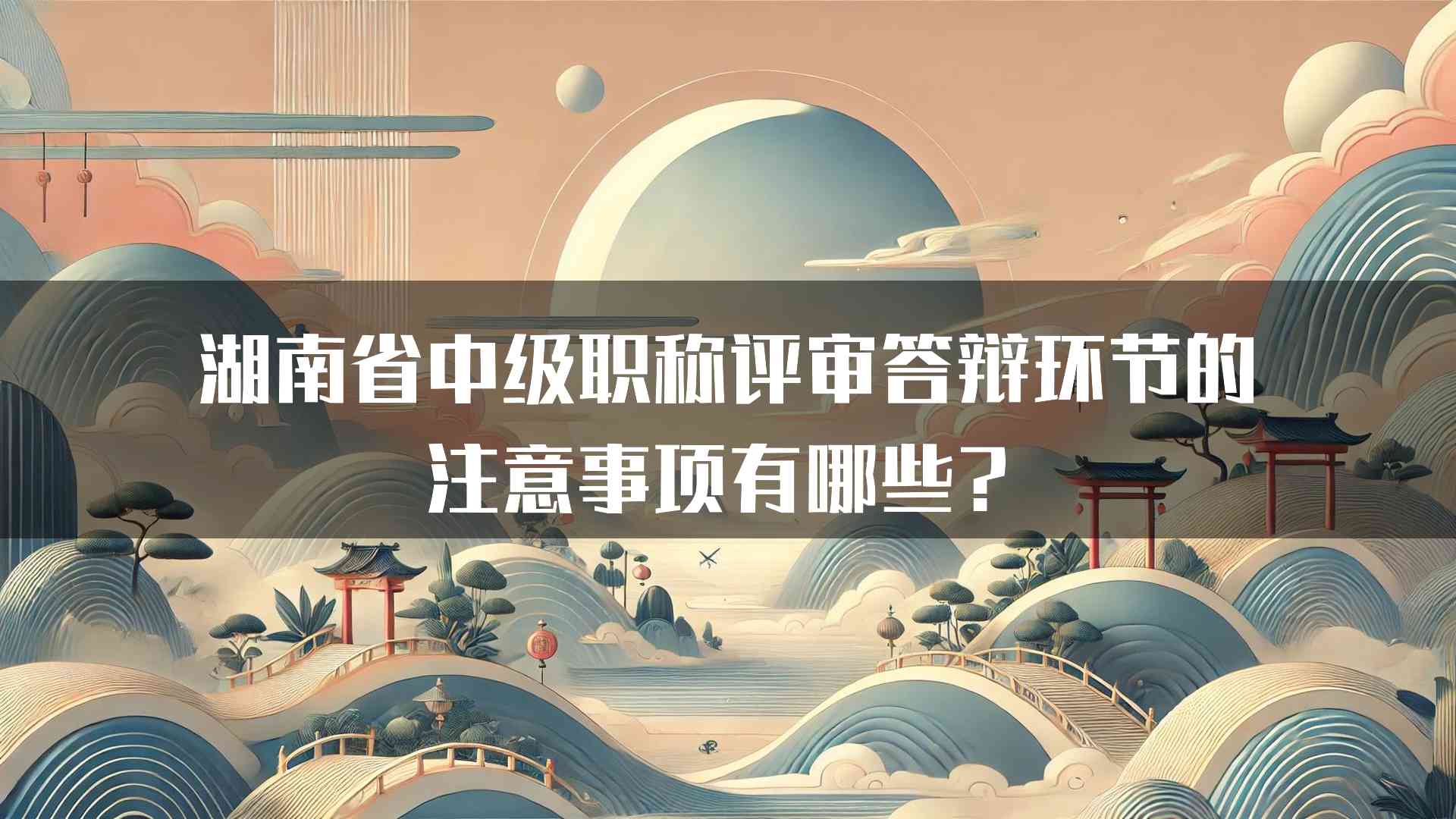 湖南省中级职称评审答辩环节的注意事项有哪些？