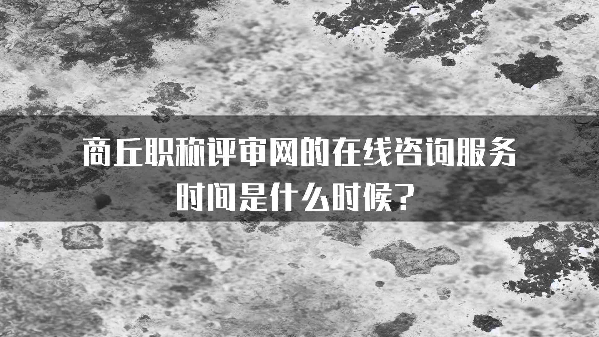 商丘职称评审网的在线咨询服务时间是什么时候？