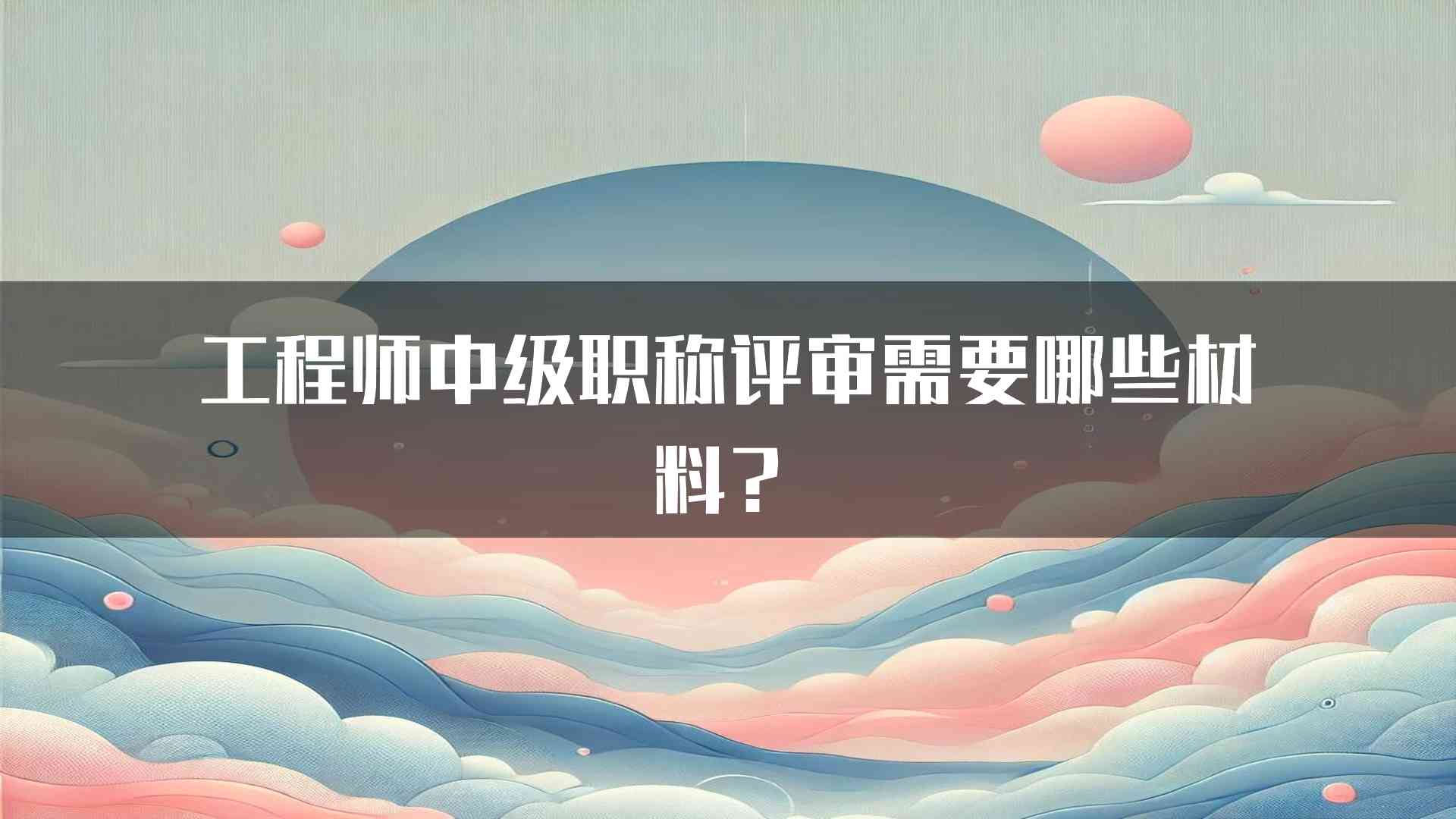 工程师中级职称评审需要哪些材料？