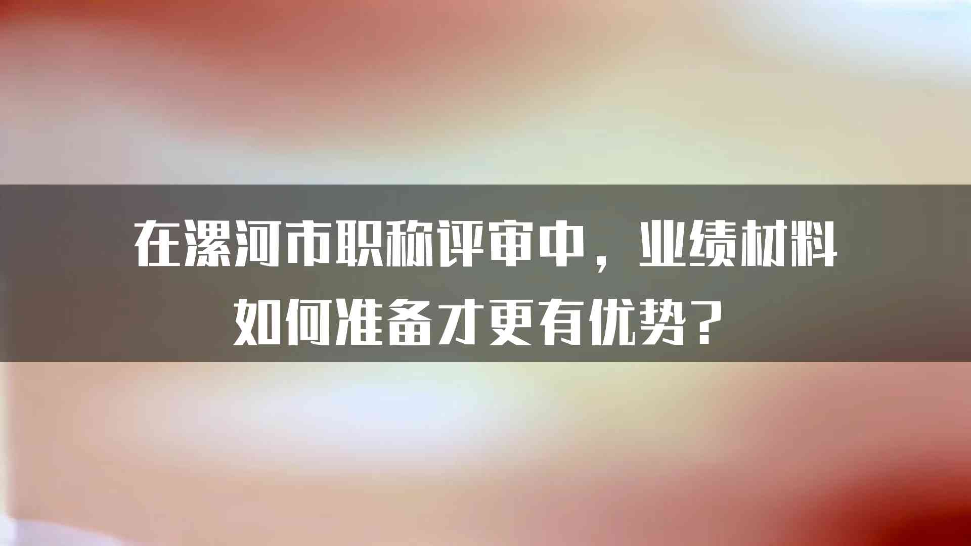 在漯河市职称评审中，业绩材料如何准备才更有优势？