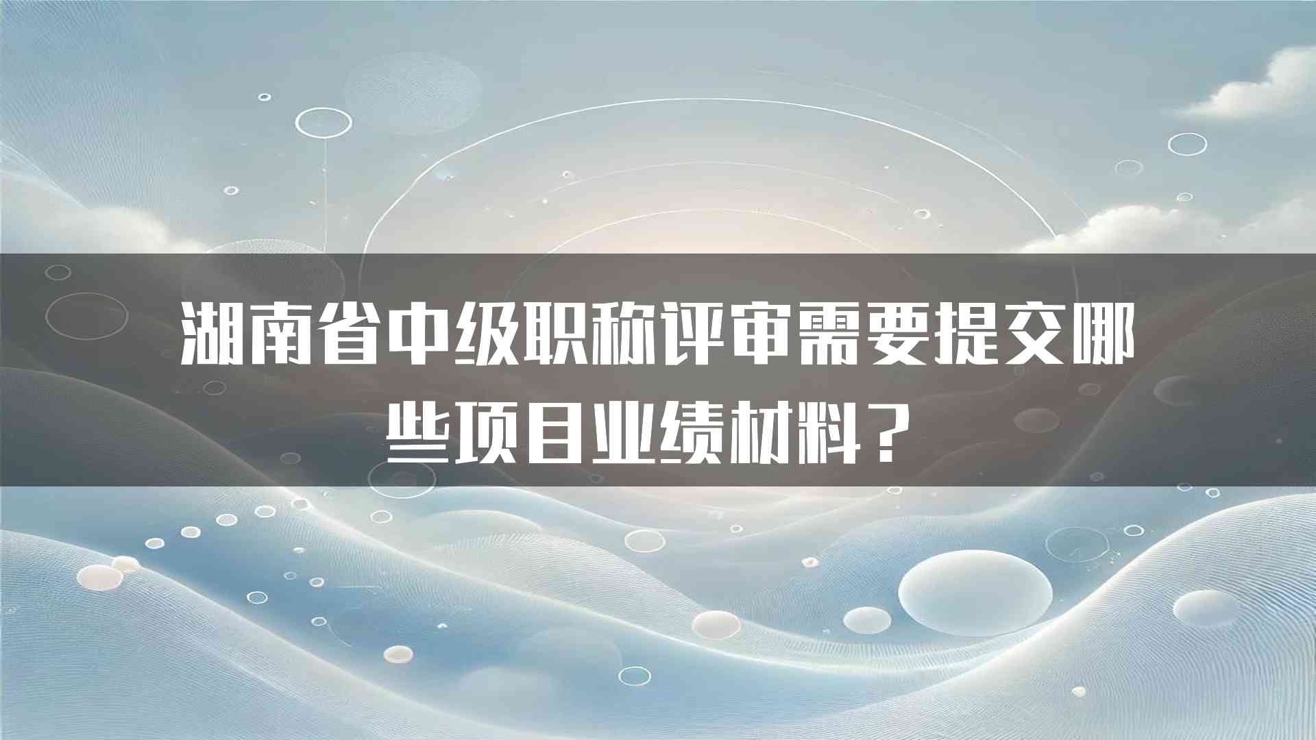 湖南省中级职称评审需要提交哪些项目业绩材料？