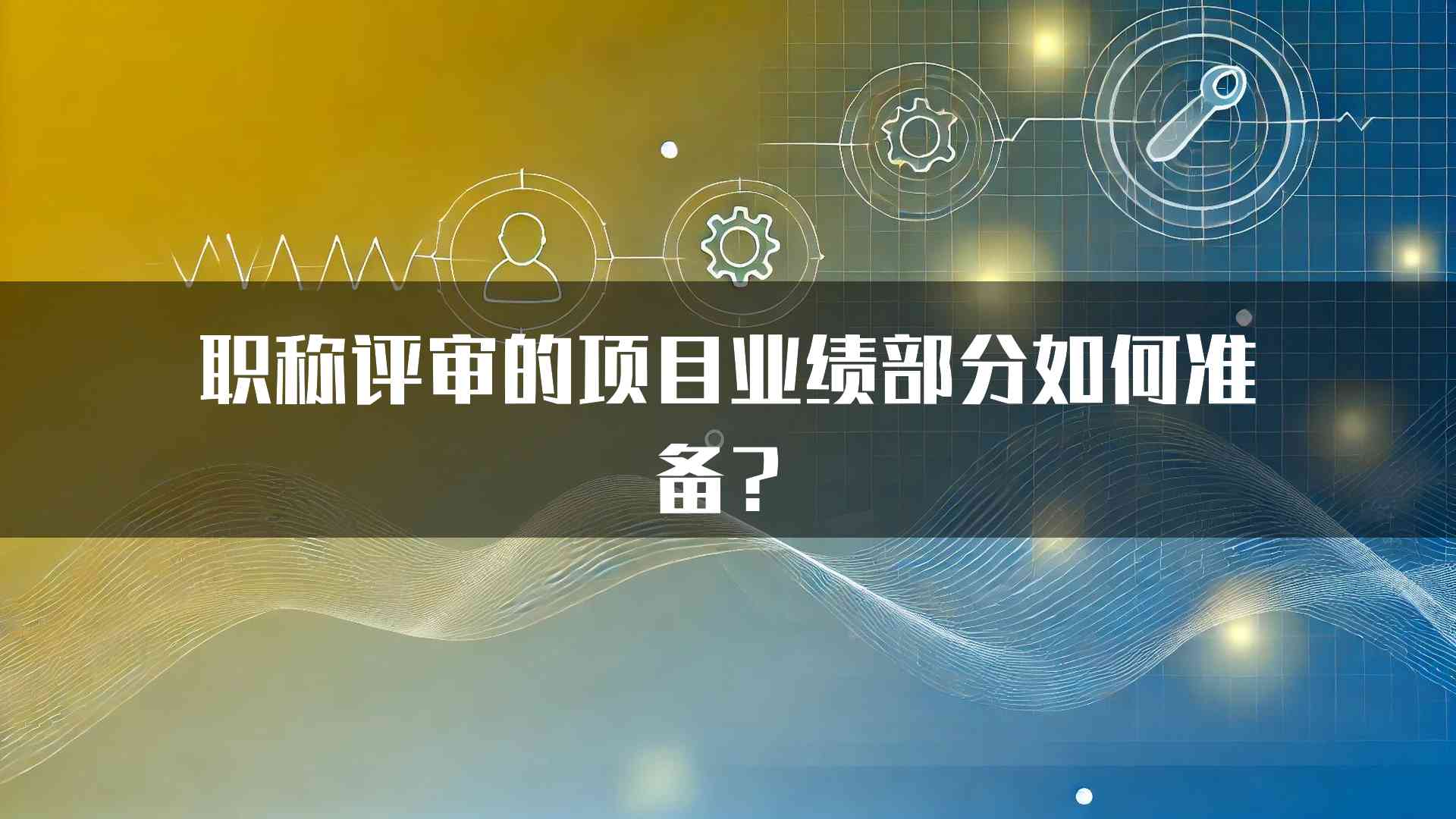 职称评审的项目业绩部分如何准备？