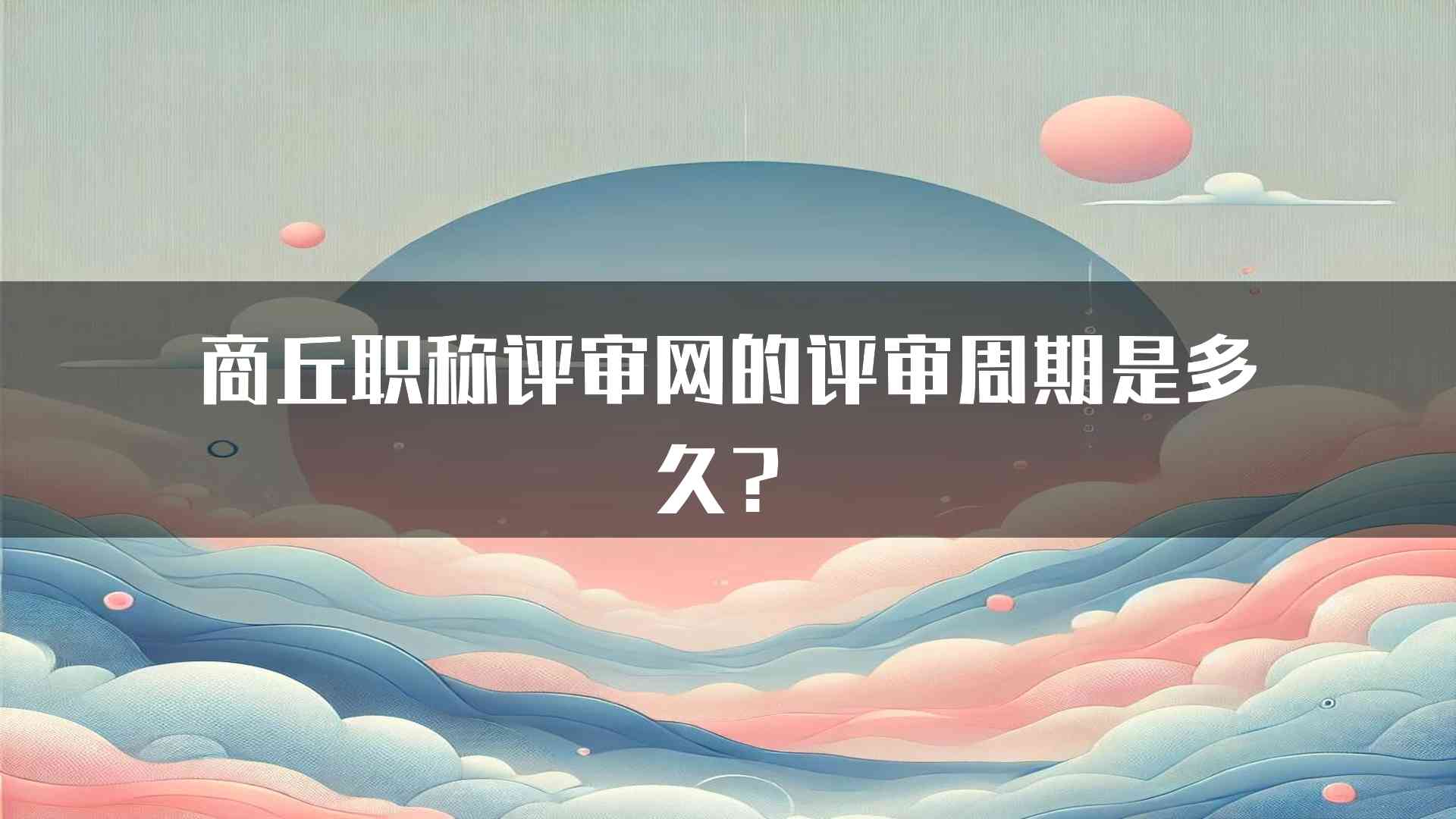 商丘职称评审网的评审周期是多久？