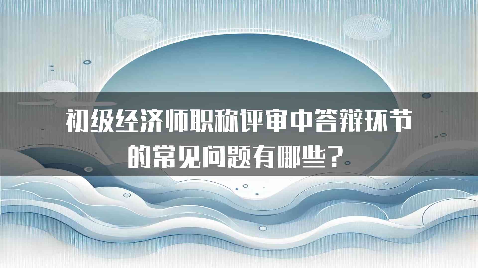 初级经济师职称评审中答辩环节的常见问题有哪些？