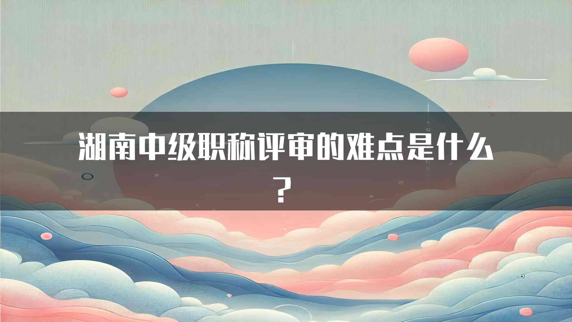 湖南中级职称评审的难点是什么？