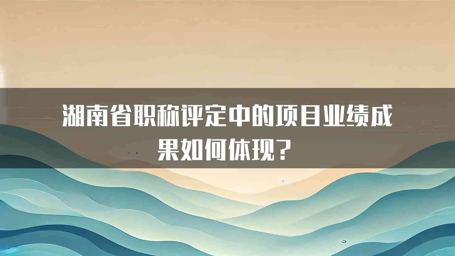 湖南省职称评定中的项目业绩成果如何体现？