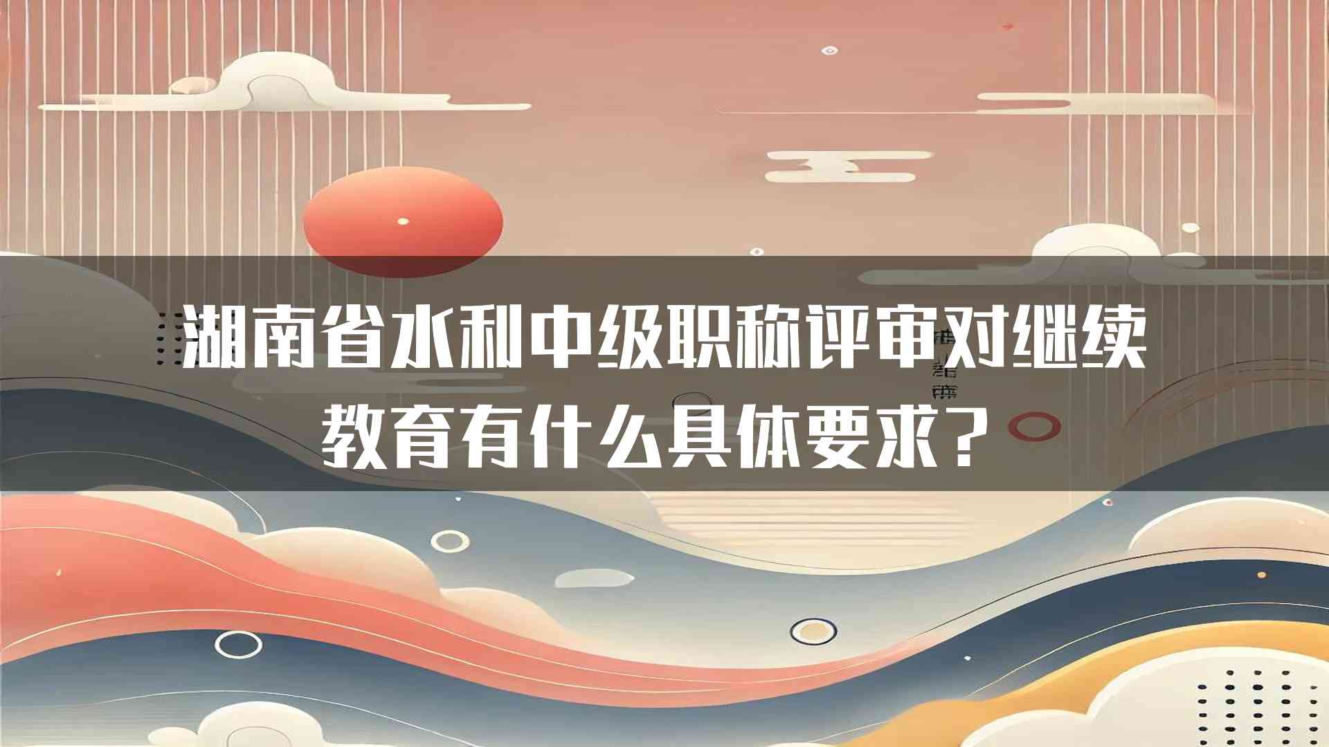 湖南省水利中级职称评审对继续教育有什么具体要求？