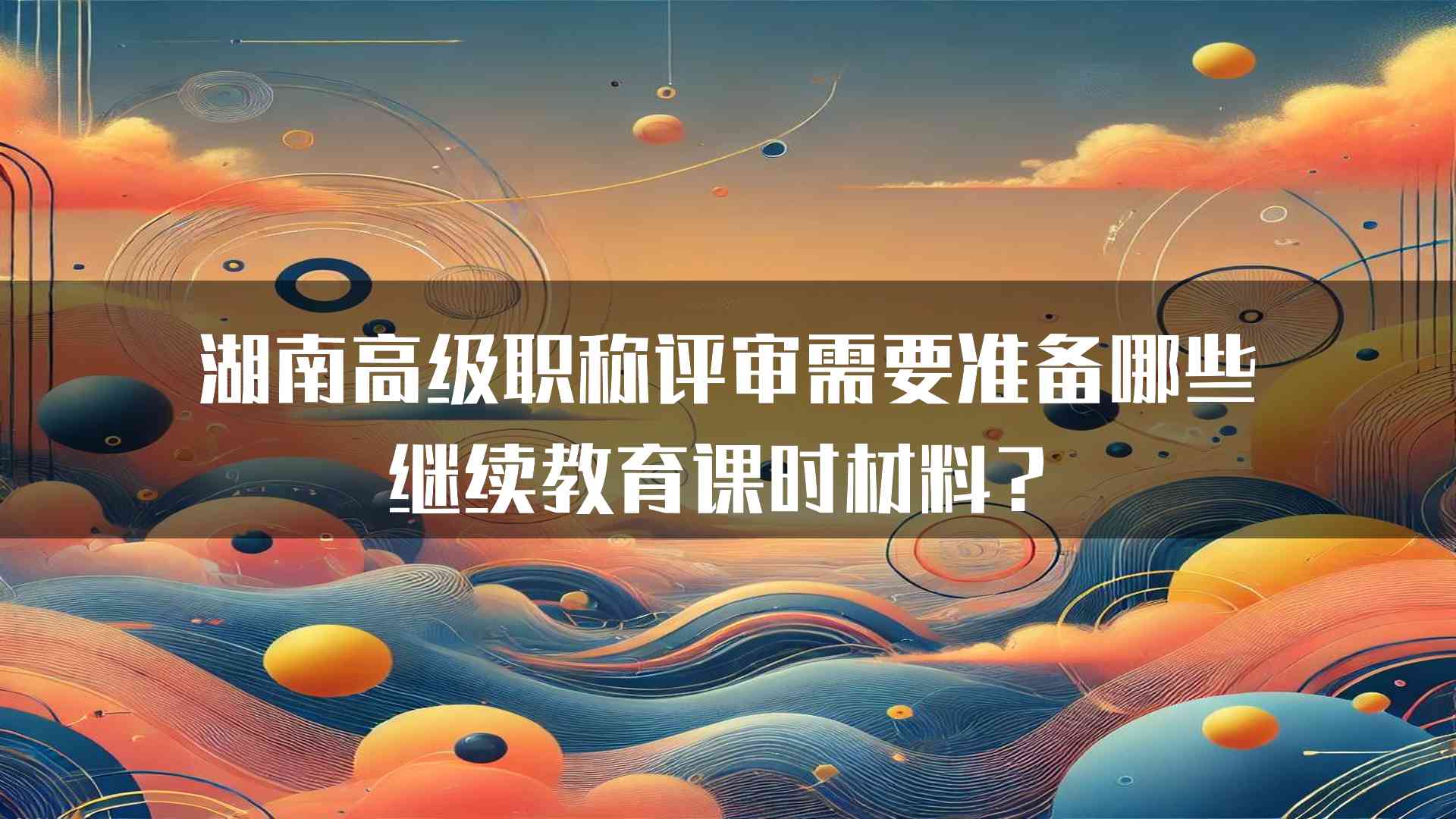 湖南高级职称评审需要准备哪些继续教育课时材料？