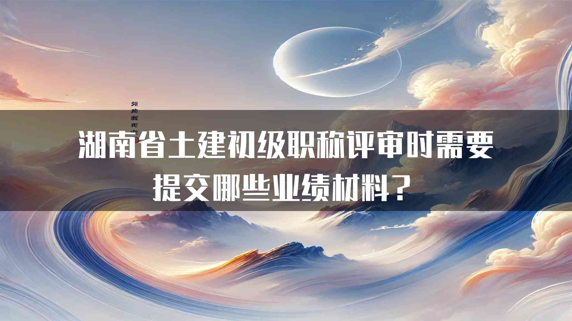 湖南省土建初级职称评审时需要提交哪些业绩材料？