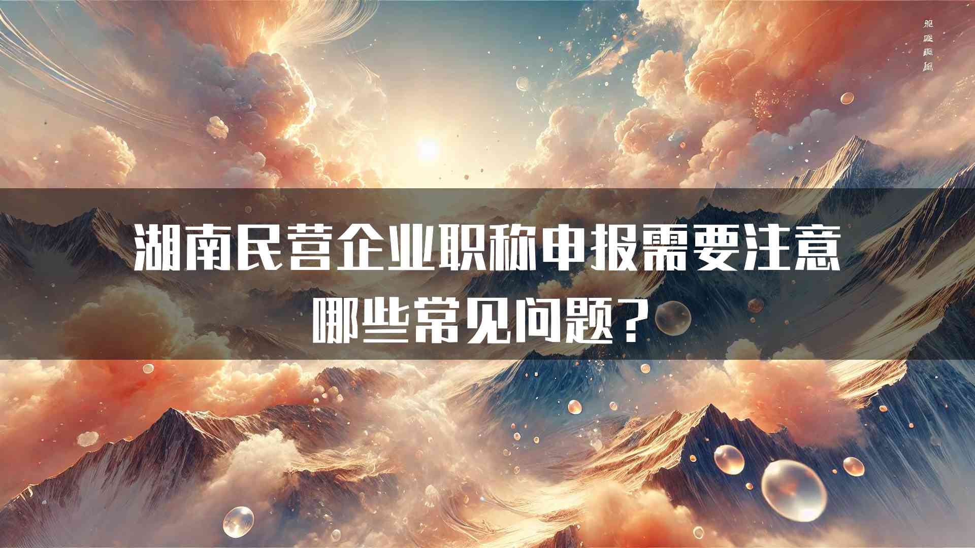 湖南民营企业职称申报需要注意哪些常见问题？