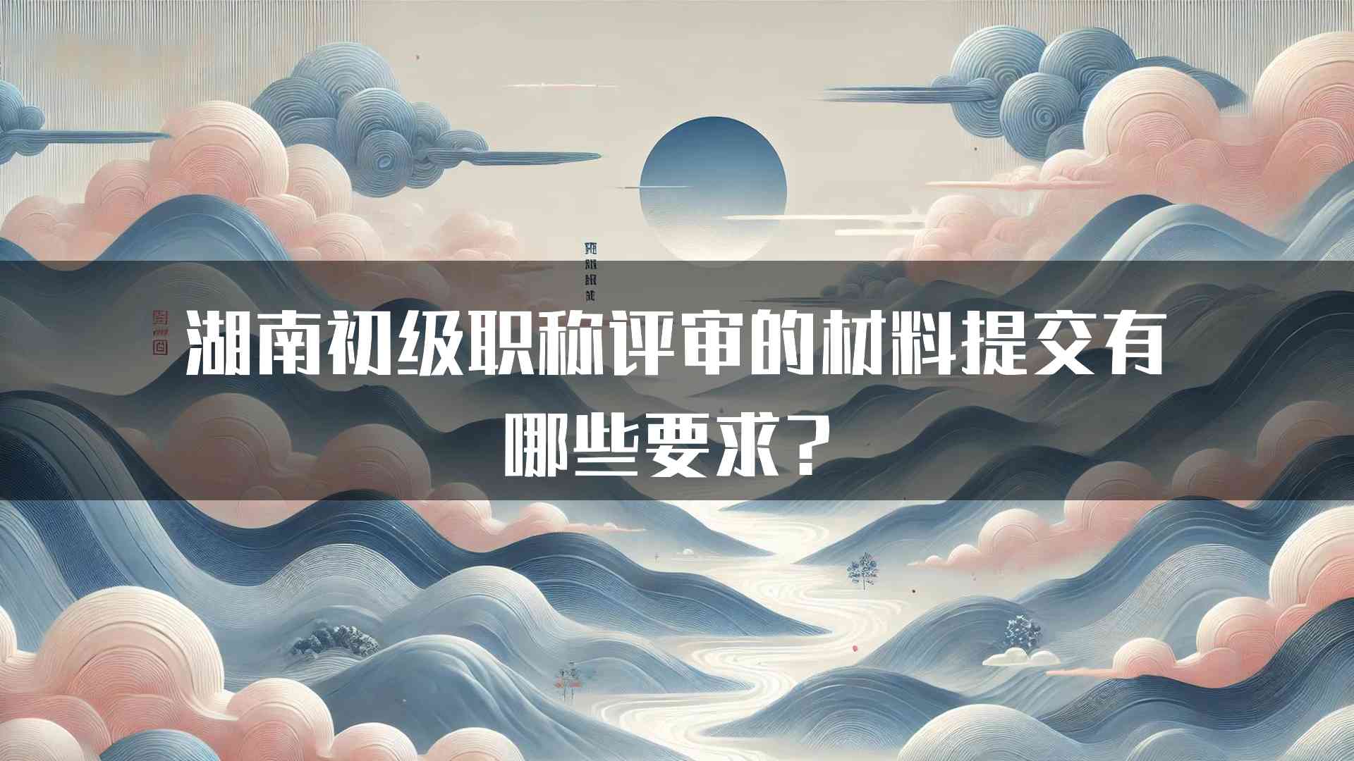 湖南初级职称评审的材料提交有哪些要求？