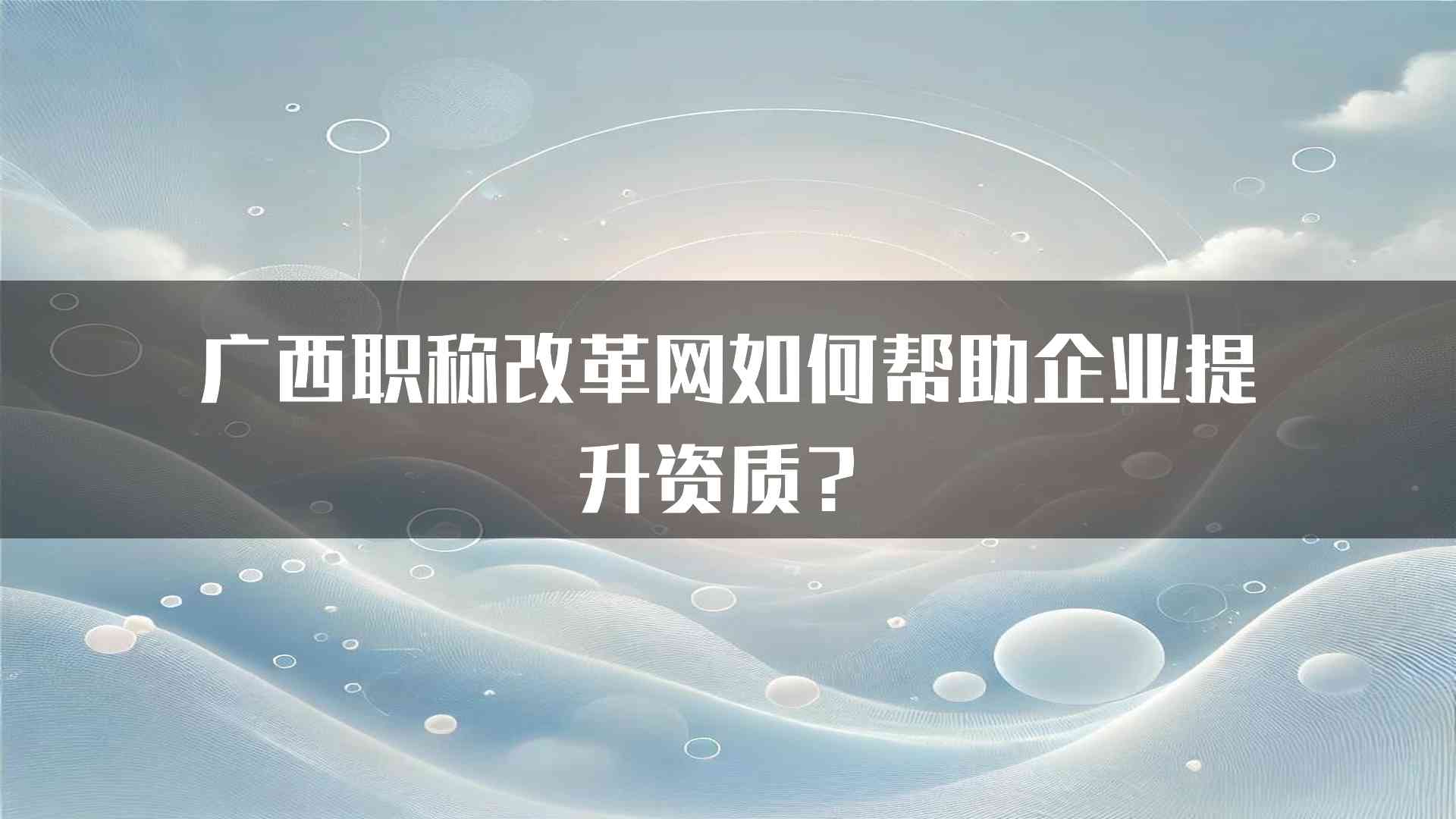 广西职称改革网如何帮助企业提升资质？