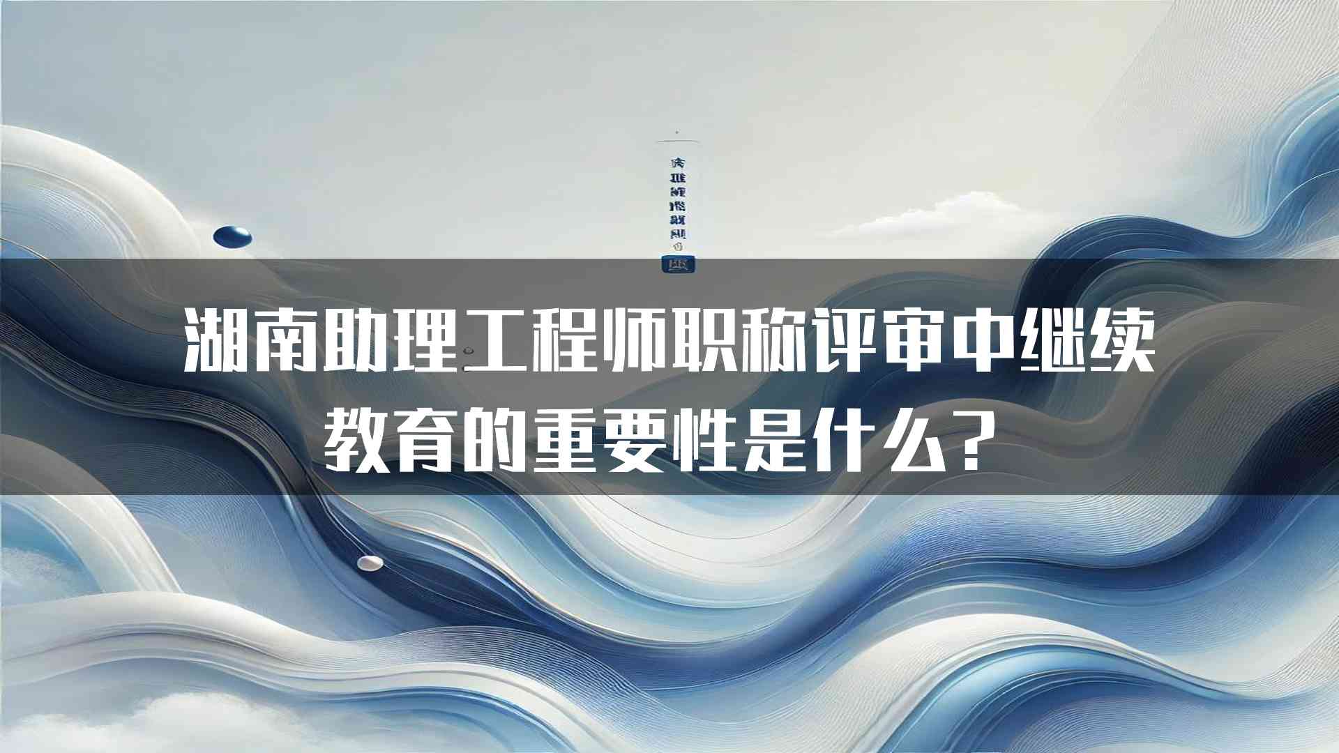 湖南助理工程师职称评审中继续教育的重要性是什么？