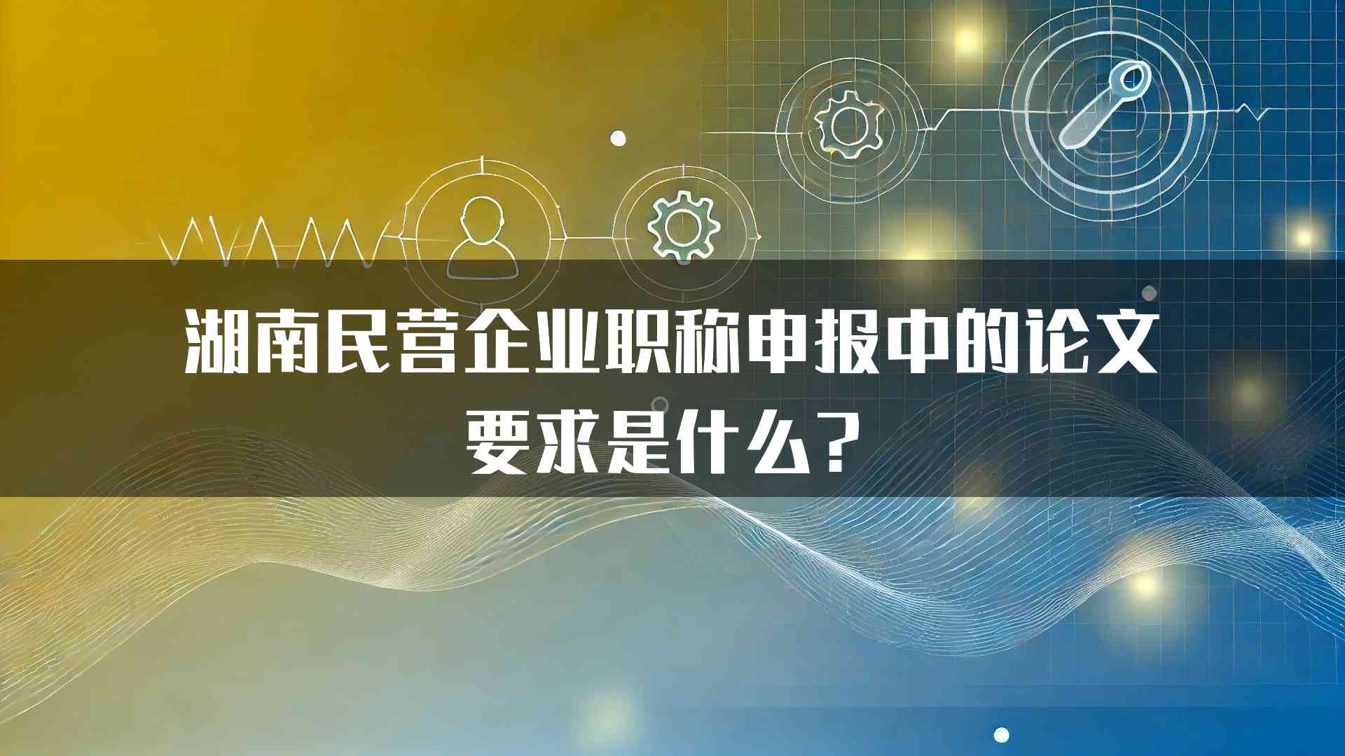 湖南民营企业职称申报中的论文要求是什么？