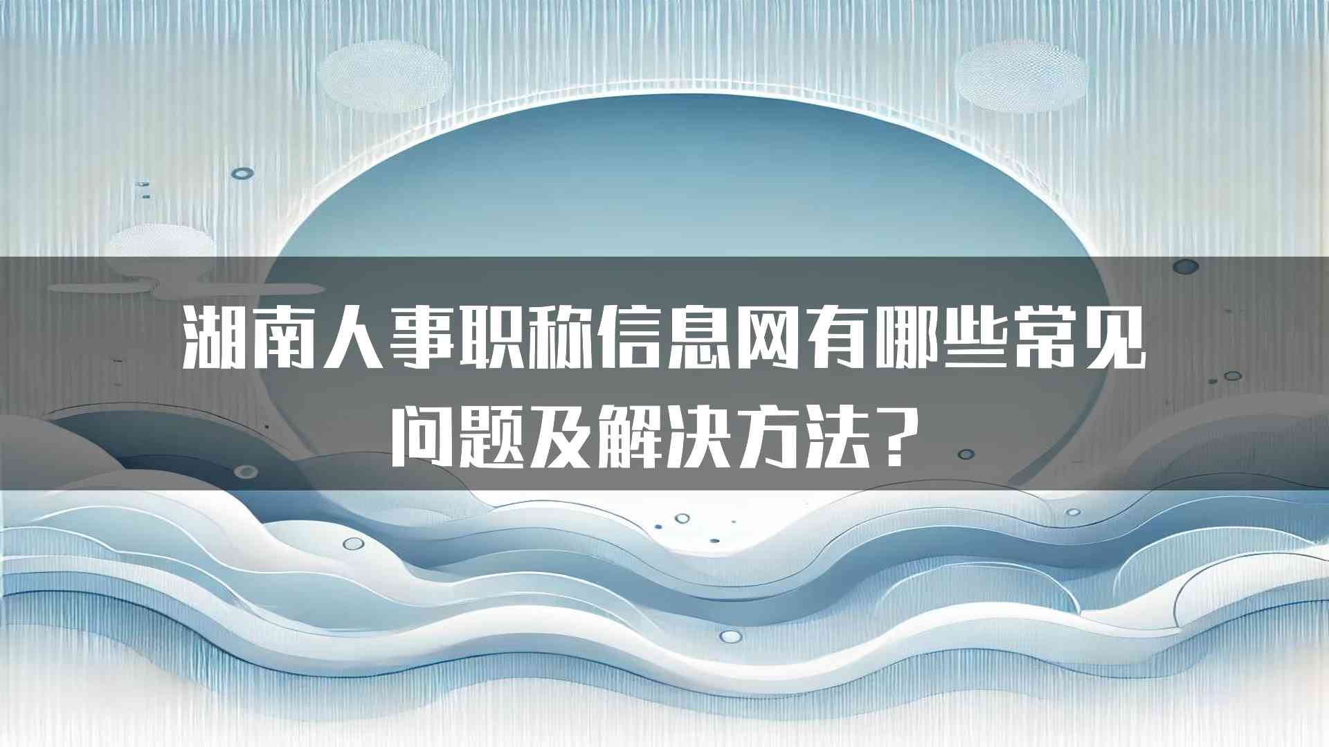 湖南人事职称信息网有哪些常见问题及解决方法？