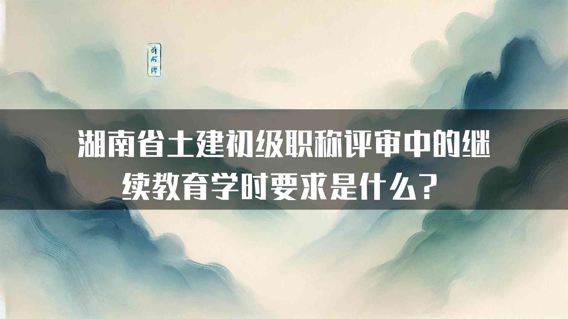 湖南省土建初级职称评审中的继续教育学时要求是什么？