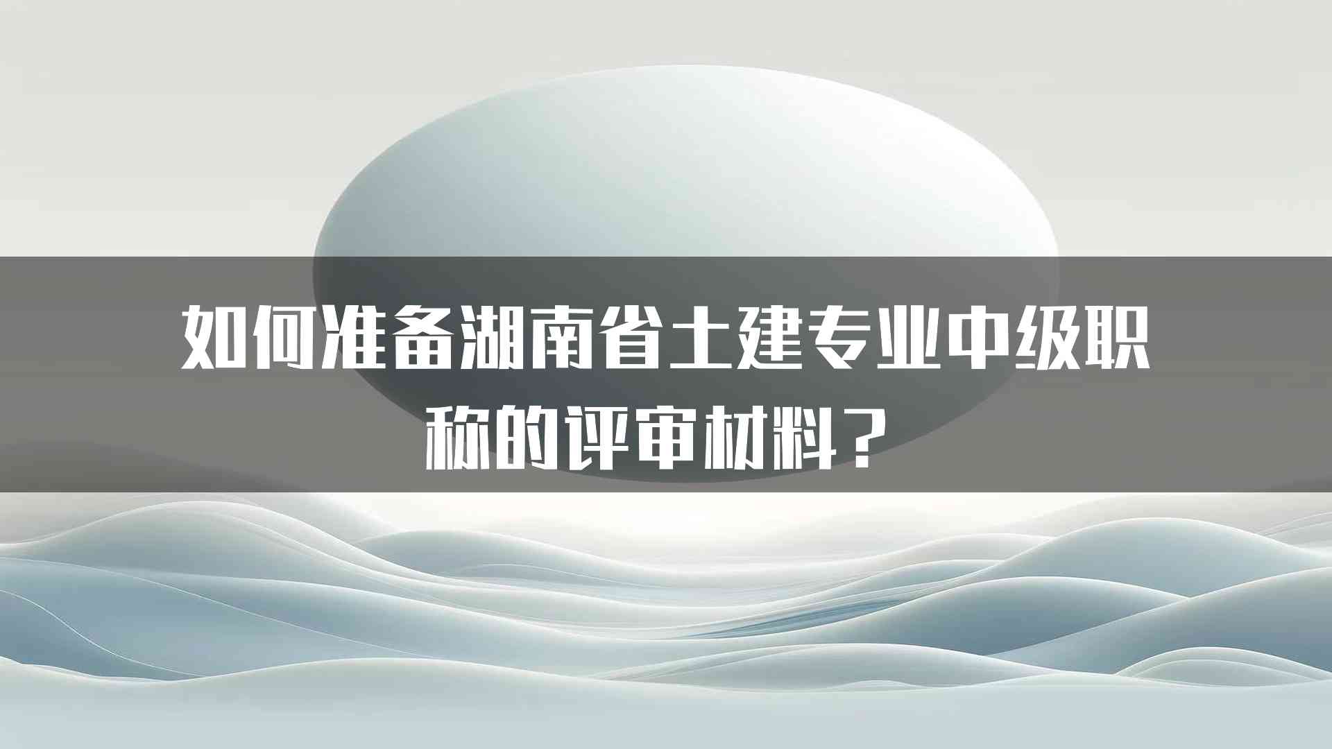 如何准备湖南省土建专业中级职称的评审材料？