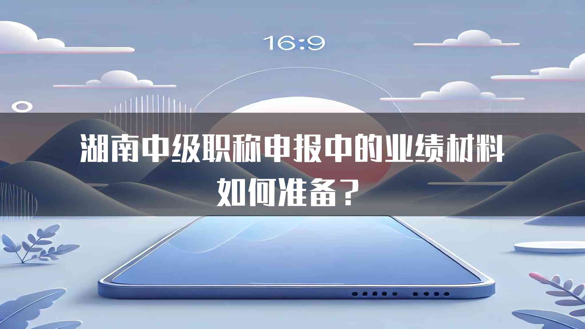 湖南中级职称申报中的业绩材料如何准备？