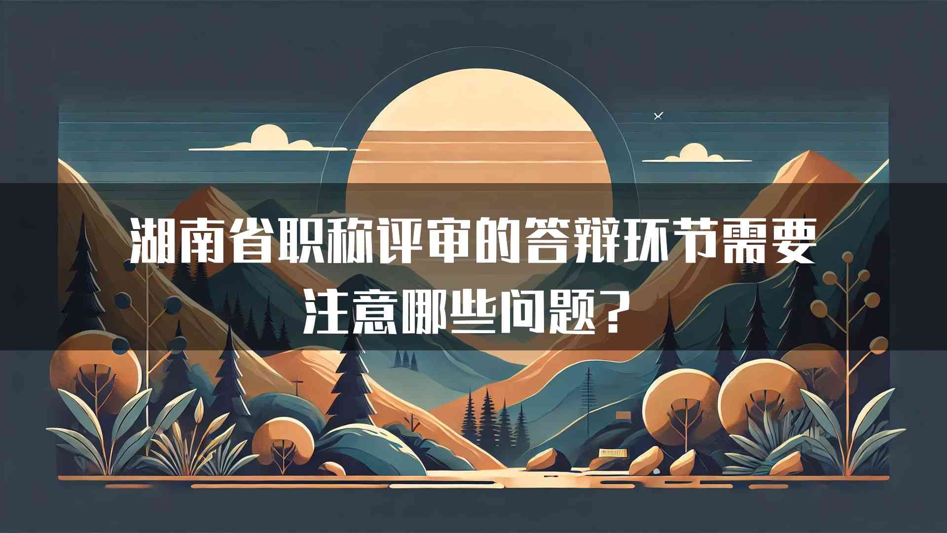 湖南省职称评审的答辩环节需要注意哪些问题？