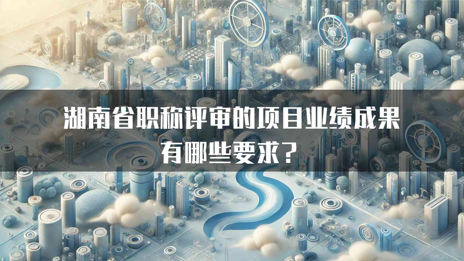 湖南省职称评审的项目业绩成果有哪些要求？