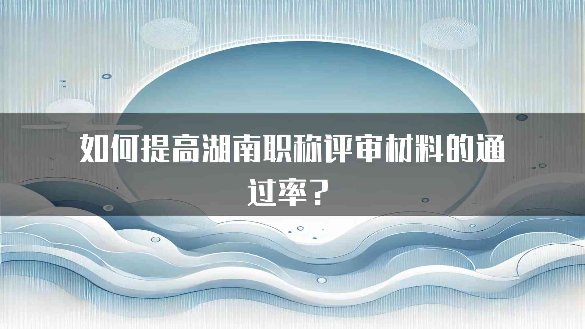 如何提高湖南职称评审材料的通过率？