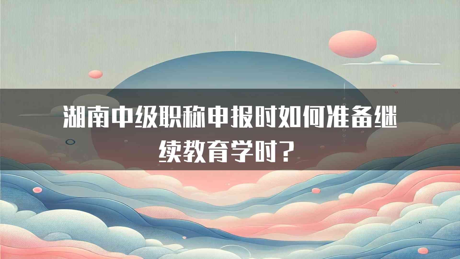 湖南中级职称申报时如何准备继续教育学时？