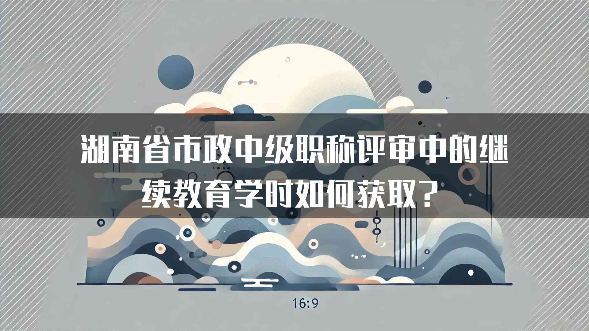 湖南省市政中级职称评审中的继续教育学时如何获取？