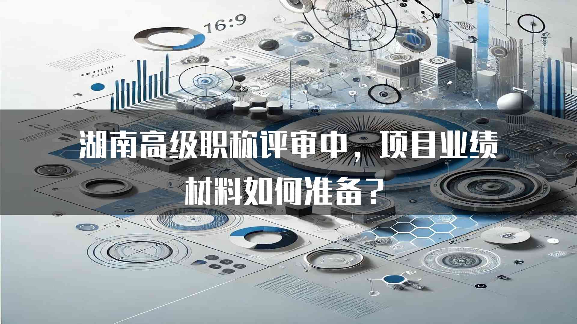 湖南高级职称评审中，项目业绩材料如何准备？