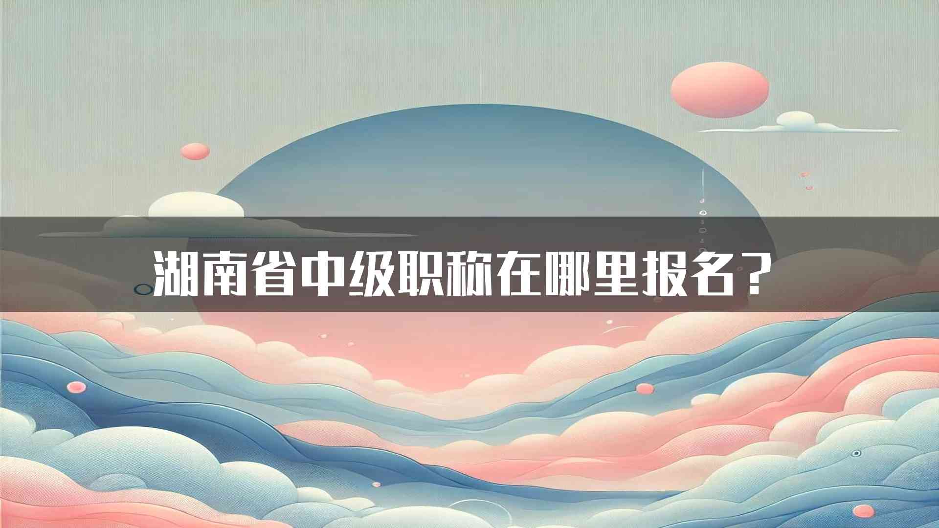 湖南省中级职称在哪里报名？