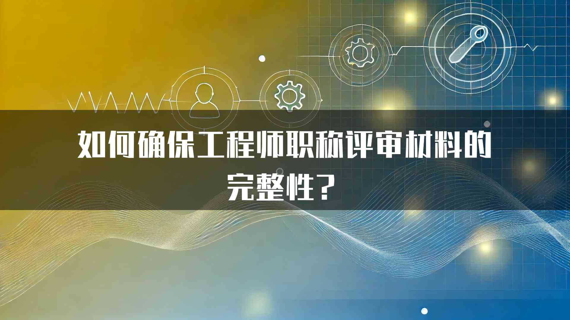 如何确保工程师职称评审材料的完整性？