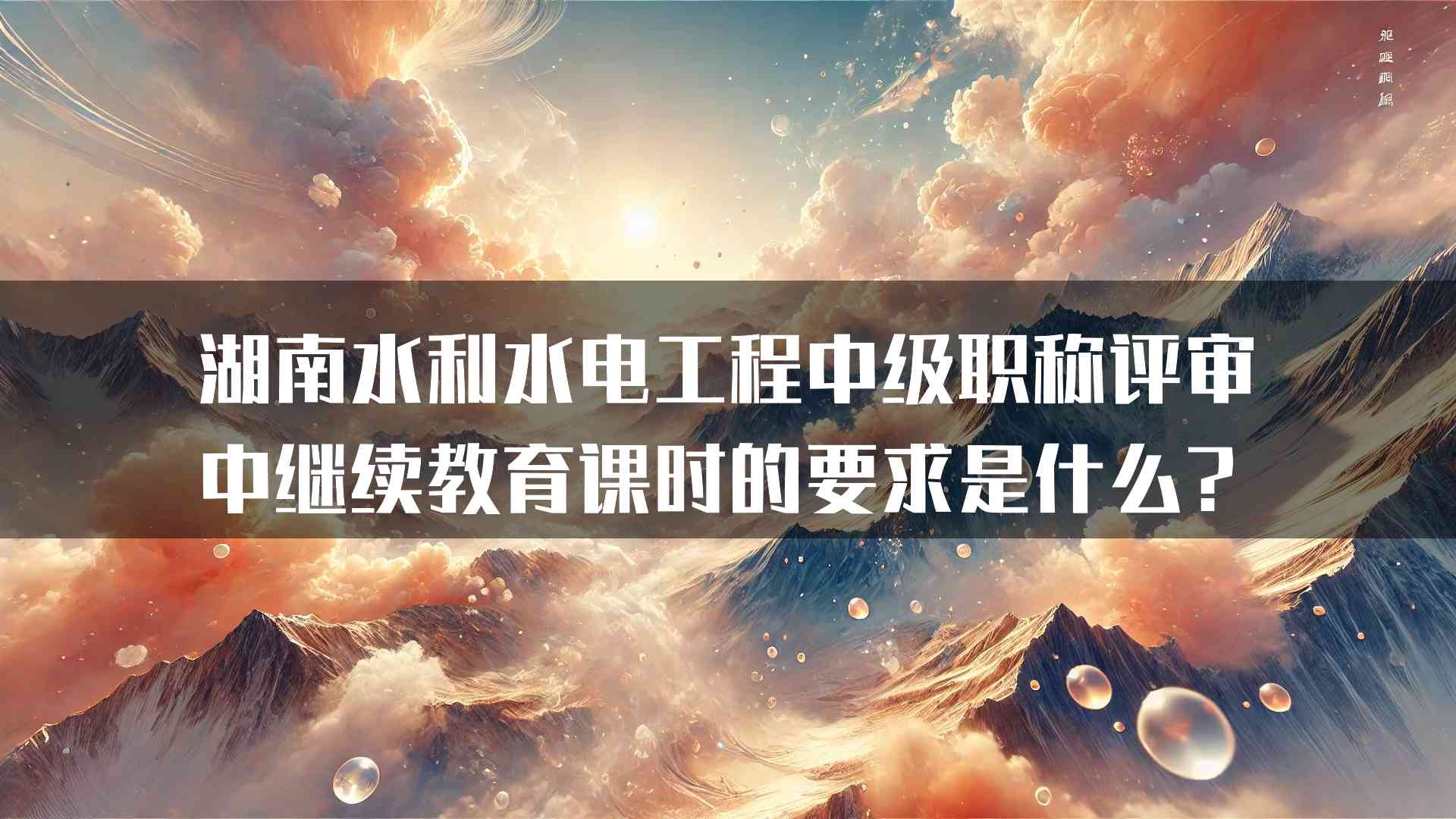 湖南水利水电工程中级职称评审中继续教育课时的要求是什么？