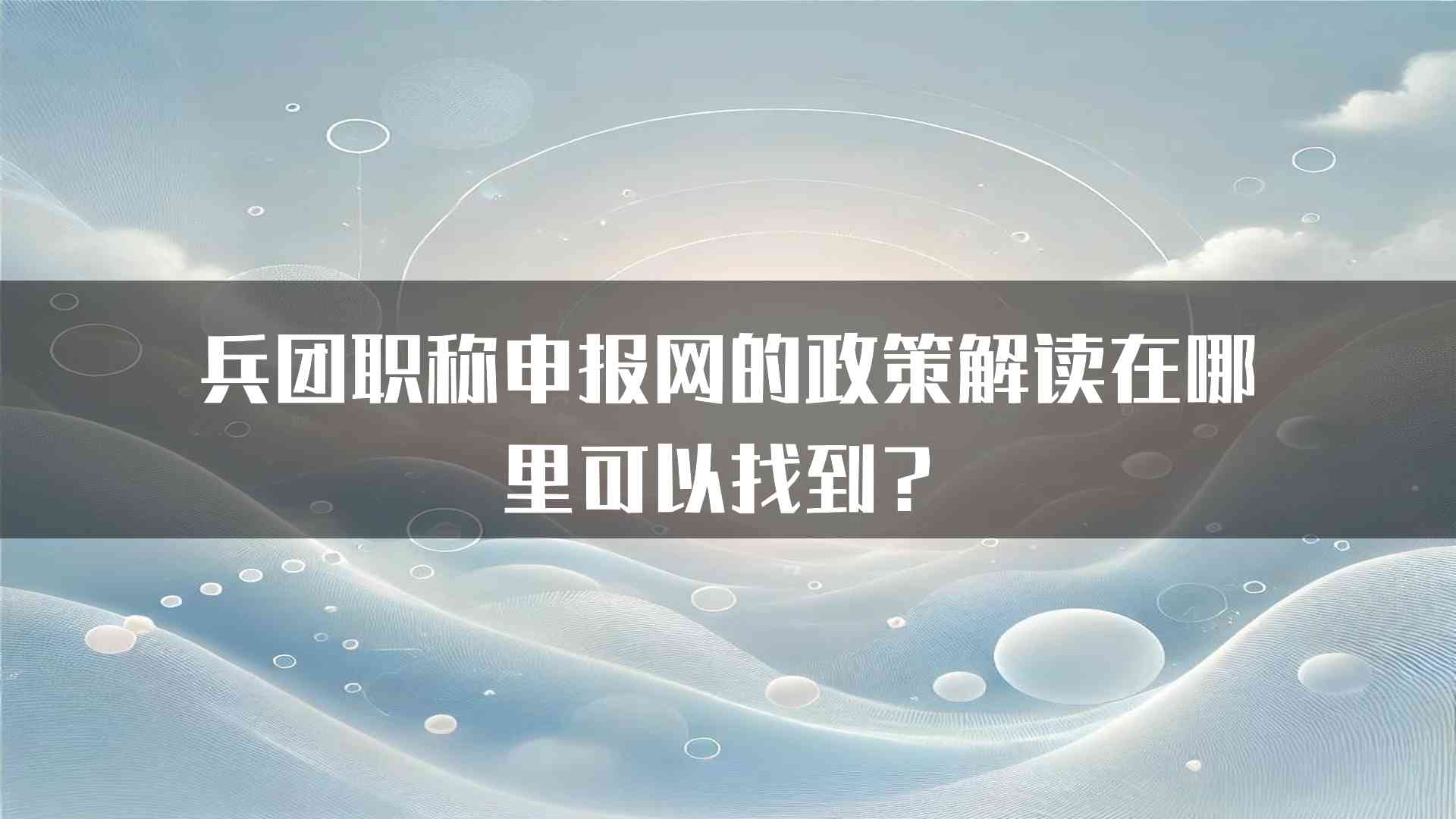 兵团职称申报网的政策解读在哪里可以找到？