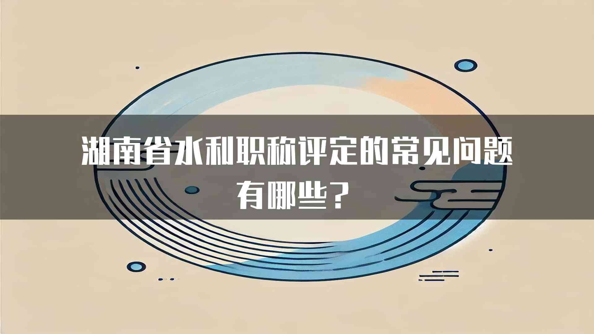 湖南省水利职称评定的常见问题有哪些？