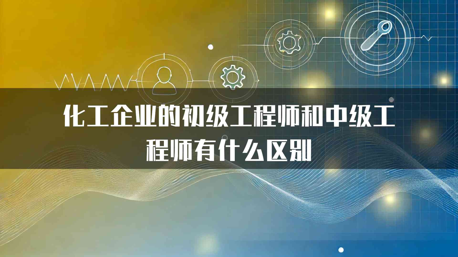 化工企业的初级工程师和中级工程师有什么区别