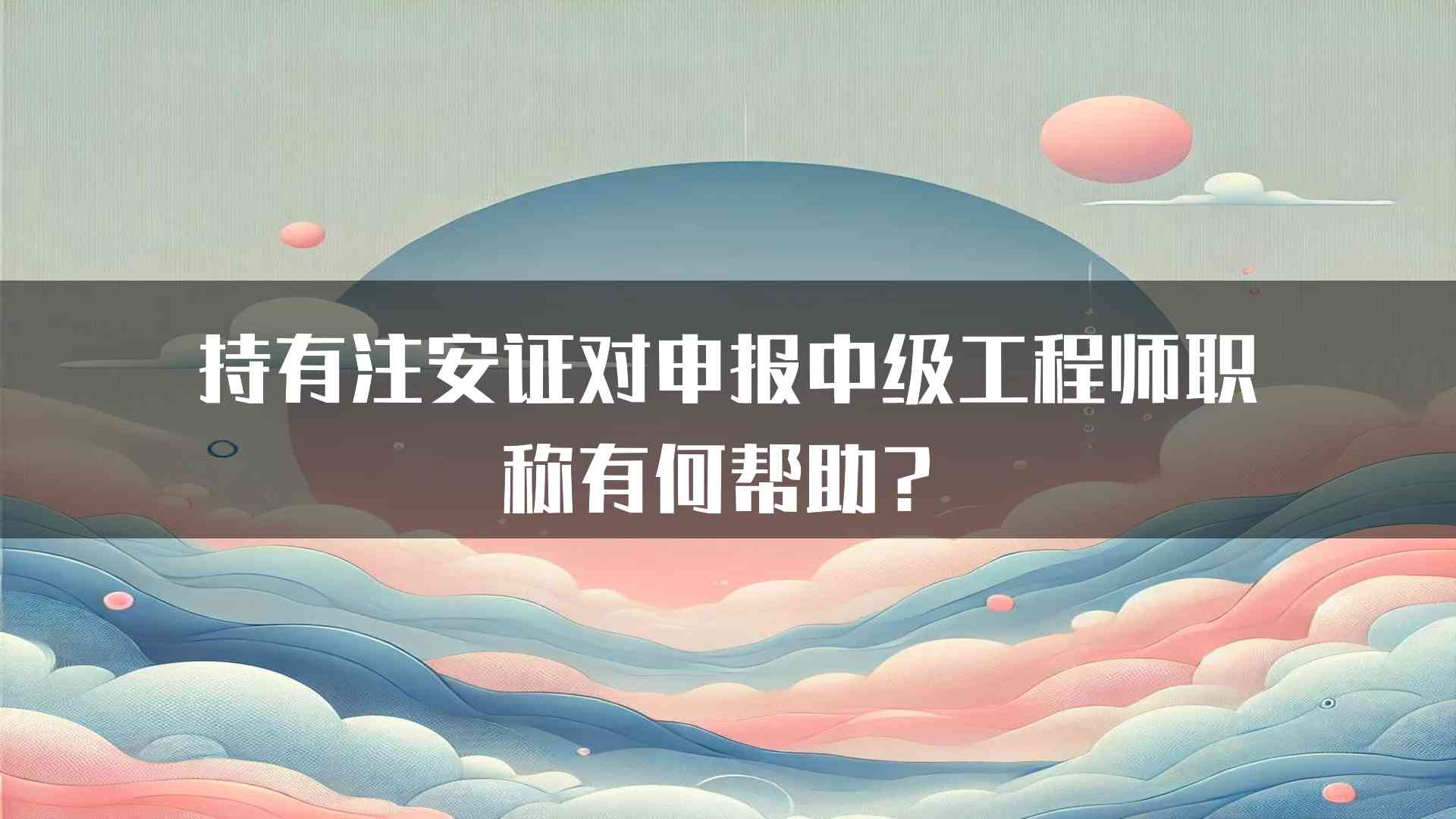 持有注安证对申报中级工程师职称有何帮助？