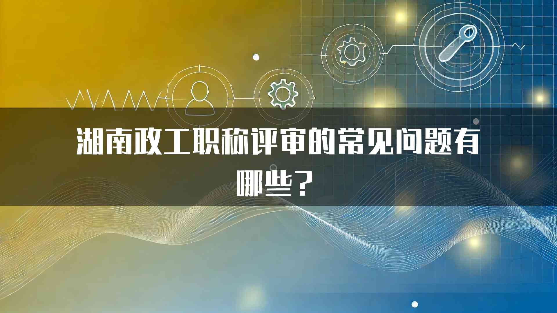 湖南政工职称评审的常见问题有哪些？