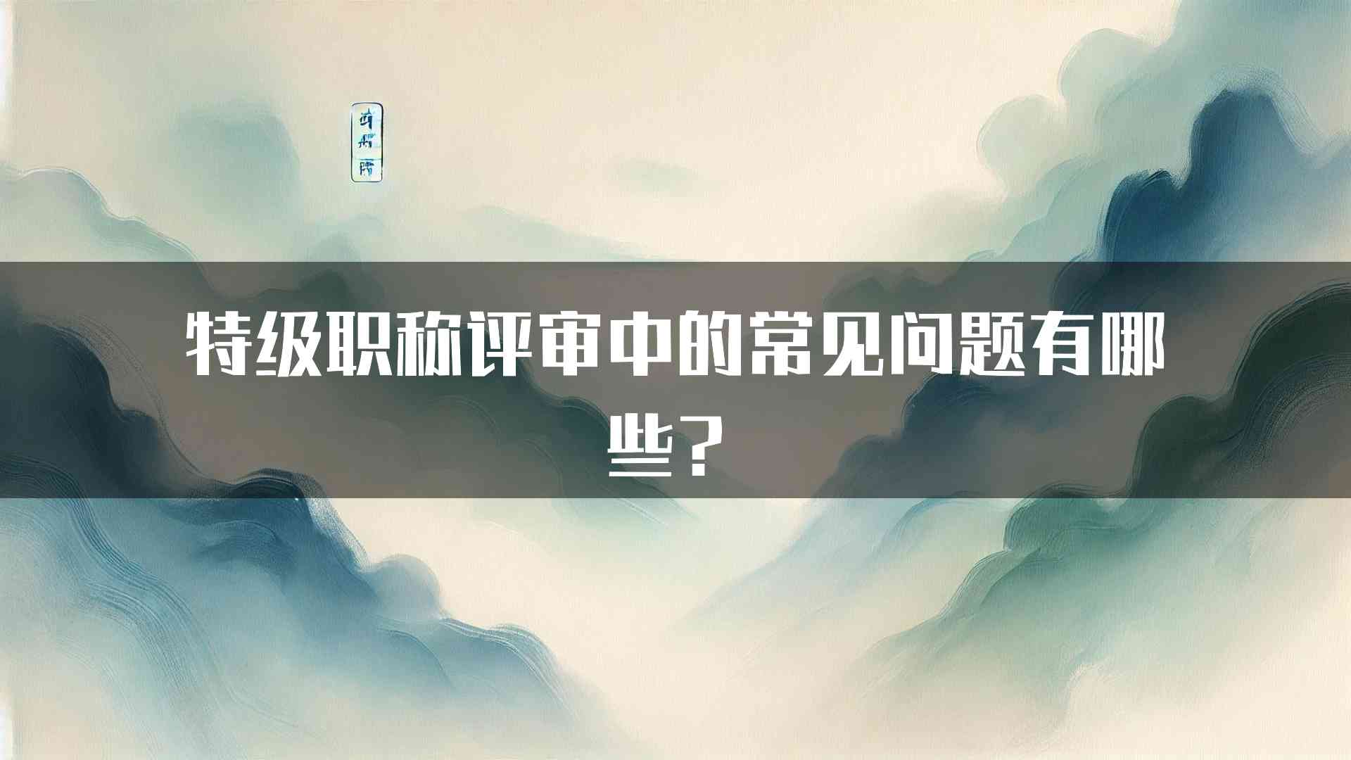 特级职称评审中的常见问题有哪些？